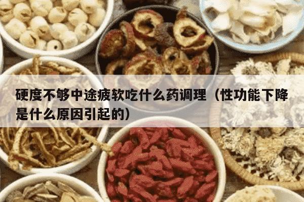 硬度不够中途疲软吃什么药调理（性功能下降是什么原因引起的）