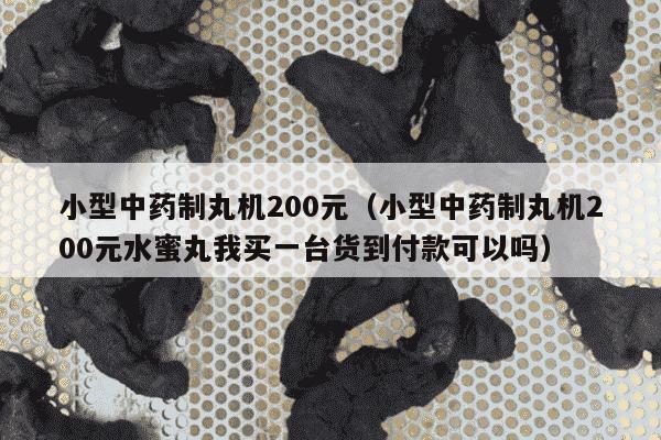 小型中药制丸机200元（小型中药制丸机200元水蜜丸我买一台货到付款可以吗）