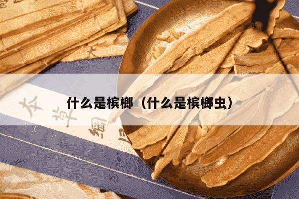 什么是槟榔（什么是槟榔虫）