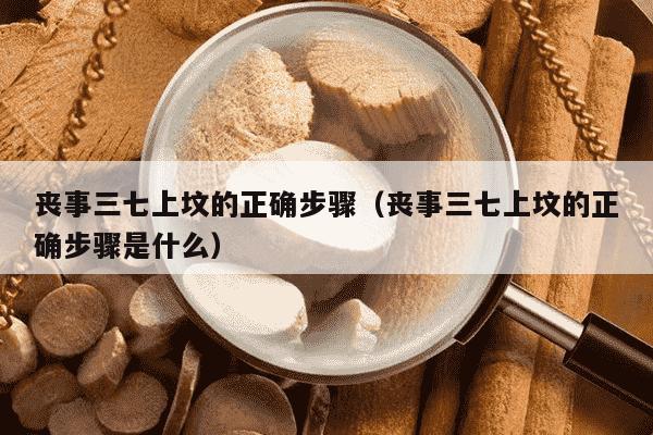 丧事三七上坟的正确步骤（丧事三七上坟的正确步骤是什么）
