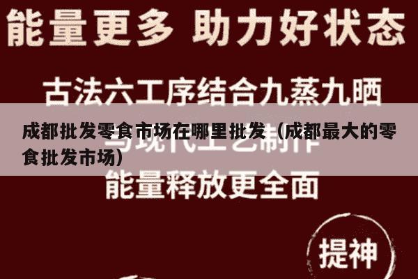 成都批发零食市场在哪里批发（成都最大的零食批发市场）