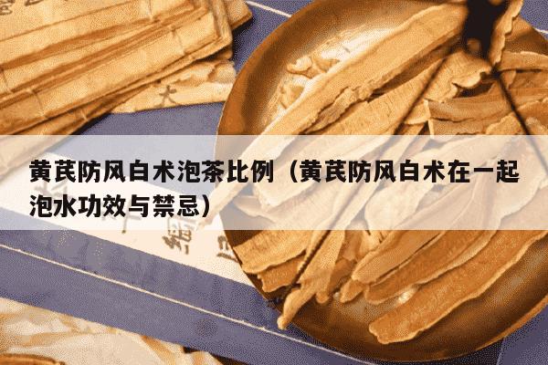 黄芪防风白术泡茶比例（黄芪防风白术在一起泡水功效与禁忌）