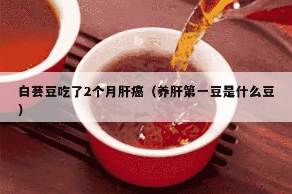 白芸豆吃了2个月肝癌（养肝第一豆是什么豆）