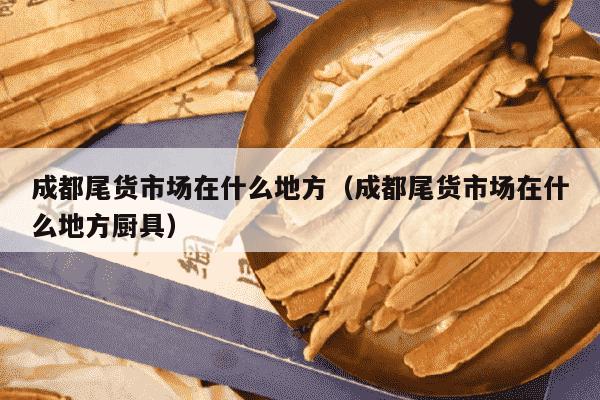 成都尾货市场在什么地方（成都尾货市场在什么地方厨具）