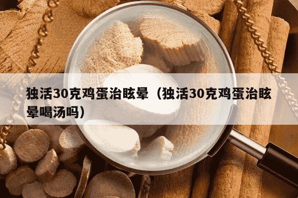 独活30克鸡蛋治眩晕（独活30克鸡蛋治眩晕喝汤吗）
