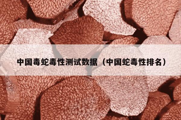 中国毒蛇毒性测试数据（中国蛇毒性排名）