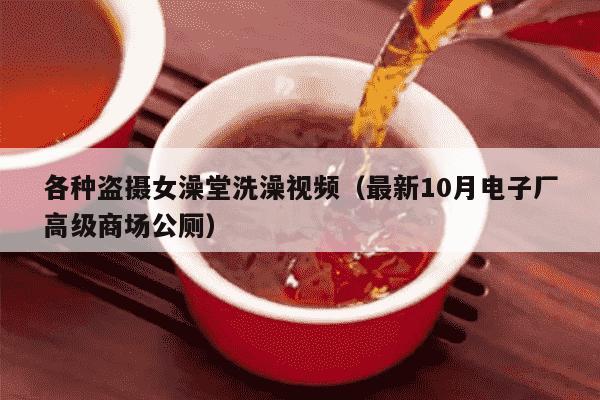各种盗摄女澡堂洗澡视频（最新10月电子厂高级商场公厕）