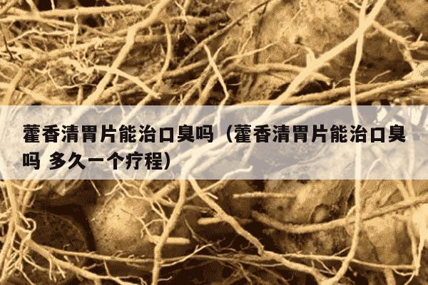 藿香清胃片能治口臭吗（藿香清胃片能治口臭吗 多久一个疗程）