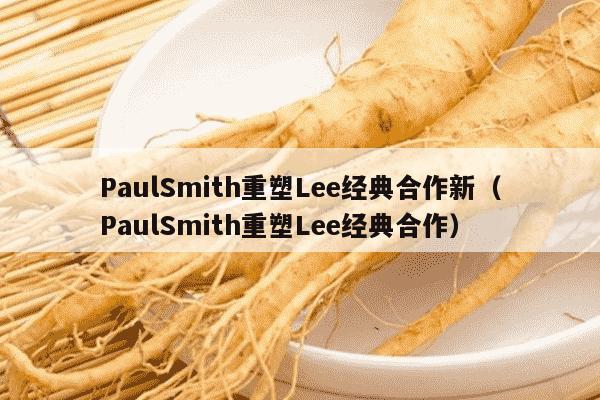 PaulSmith重塑Lee经典合作新（PaulSmith重塑Lee经典合作）