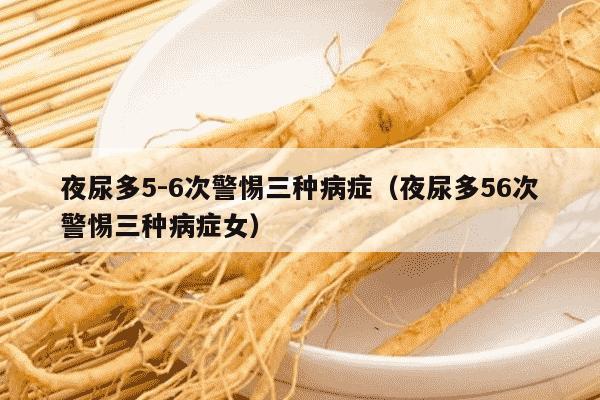夜尿多5-6次警惕三种病症（夜尿多56次警惕三种病症女）