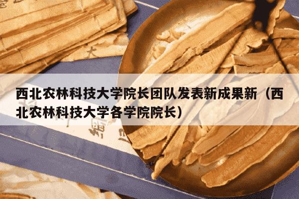 西北农林科技大学院长团队发表新成果新（西北农林科技大学各学院院长）