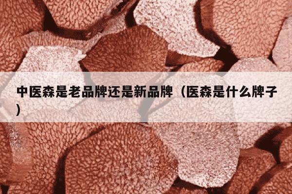 中医森是老品牌还是新品牌（医森是什么牌子）
