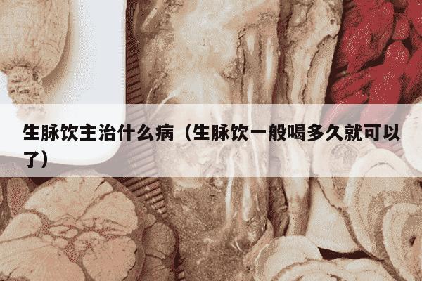 生脉饮主治什么病（生脉饮一般喝多久就可以了）