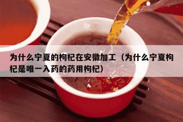 为什么宁夏的枸杞在安徽加工（为什么宁夏枸杞是唯一入药的药用枸杞）