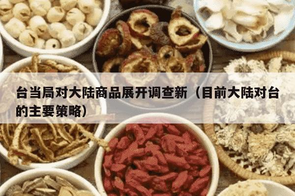 台当局对大陆商品展开调查新（目前大陆对台的主要策略）