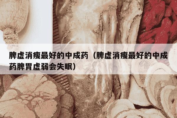 脾虚消瘦最好的中成药（脾虚消瘦最好的中成药脾胃虚弱会失眠）