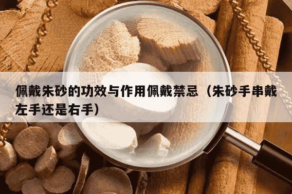 佩戴朱砂的功效与作用佩戴禁忌（朱砂手串戴左手还是右手）