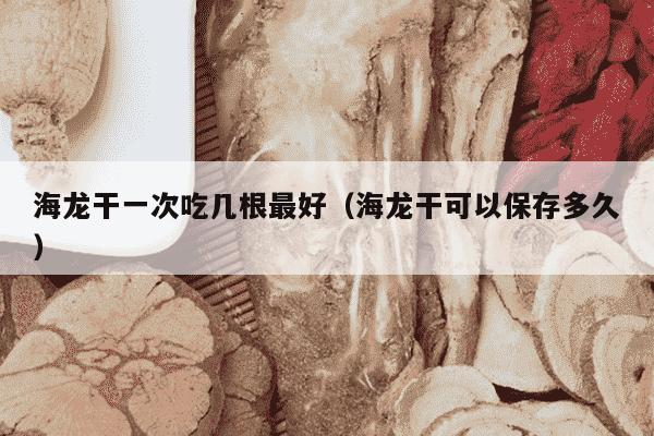 海龙干一次吃几根最好（海龙干可以保存多久）