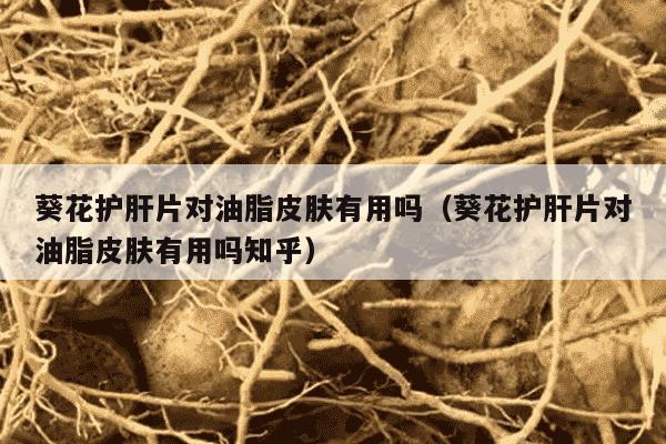 葵花护肝片对油脂皮肤有用吗（葵花护肝片对油脂皮肤有用吗知乎）