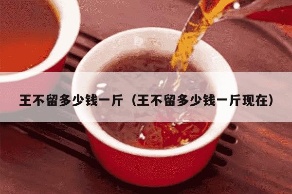 王不留多少钱一斤（王不留多少钱一斤现在）