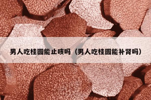 男人吃桂圆能止咳吗（男人吃桂圆能补肾吗）