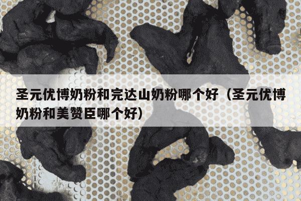 圣元优博奶粉和完达山奶粉哪个好（圣元优博奶粉和美赞臣哪个好）
