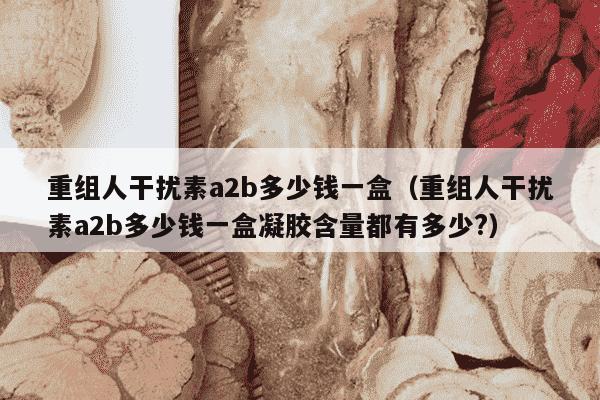 重组人干扰素a2b多少钱一盒（重组人干扰素a2b多少钱一盒凝胶含量都有多少?）