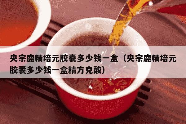 央宗鹿精培元胶囊多少钱一盒（央宗鹿精培元胶囊多少钱一盒精方克酸）