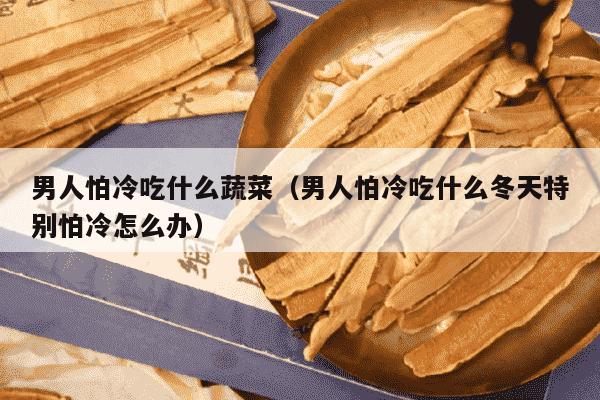 男人怕冷吃什么蔬菜（男人怕冷吃什么冬天特别怕冷怎么办）