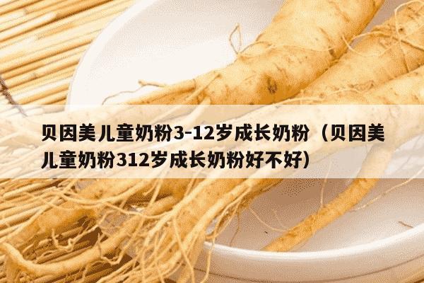 贝因美儿童奶粉3-12岁成长奶粉（贝因美儿童奶粉312岁成长奶粉好不好）