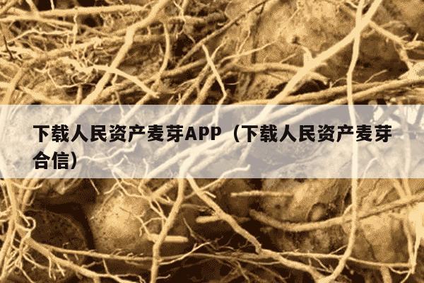 下载人民资产麦芽APP（下载人民资产麦芽合信）