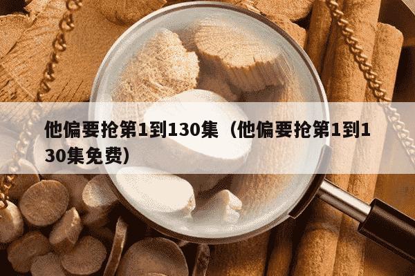 他偏要抢第1到130集（他偏要抢第1到130集免费）