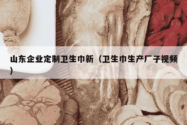 山东企业定制卫生巾新（卫生巾生产厂子视频）