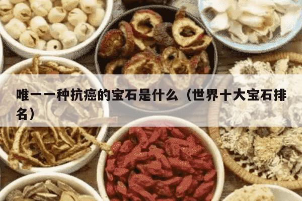 唯一一种抗癌的宝石是什么（世界十大宝石排名）