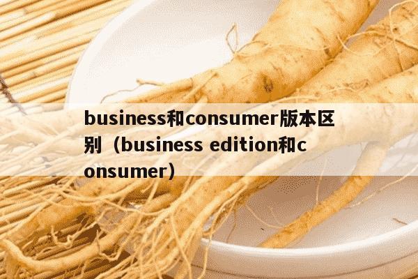 business和consumer版本区别（business edition和consumer）