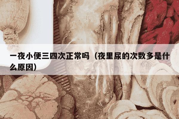 一夜小便三四次正常吗（夜里尿的次数多是什么原因）