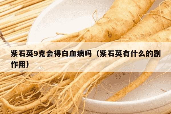 紫石英9克会得白血病吗（紫石英有什么的副作用）