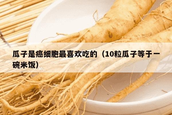 瓜子是癌细胞最喜欢吃的（10粒瓜子等于一碗米饭）