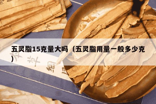 五灵脂15克量大吗（五灵脂用量一般多少克）