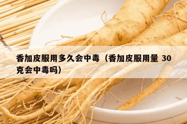 香加皮服用多久会中毒（香加皮服用量 30克会中毒吗）