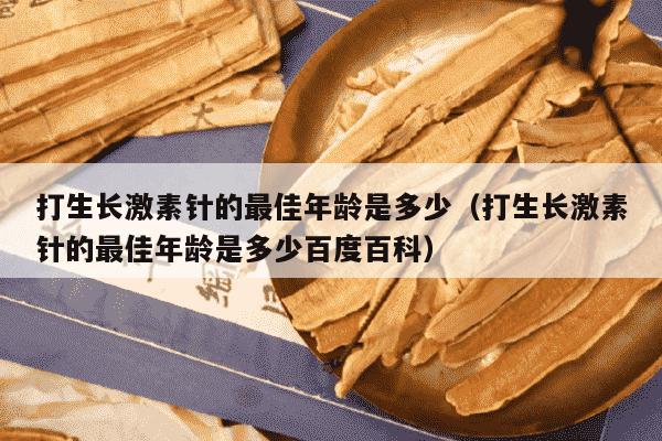 打生长激素针的最佳年龄是多少（打生长激素针的最佳年龄是多少百度百科）