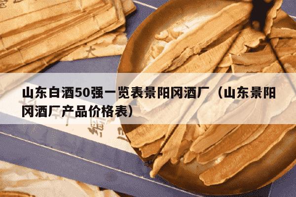 山东白酒50强一览表景阳冈酒厂（山东景阳冈酒厂产品价格表）