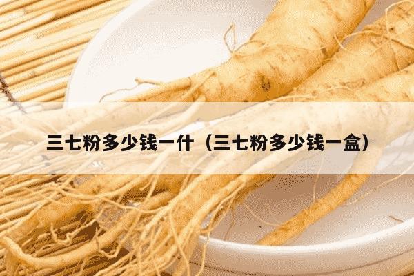 三七粉多少钱一什（三七粉多少钱一盒）