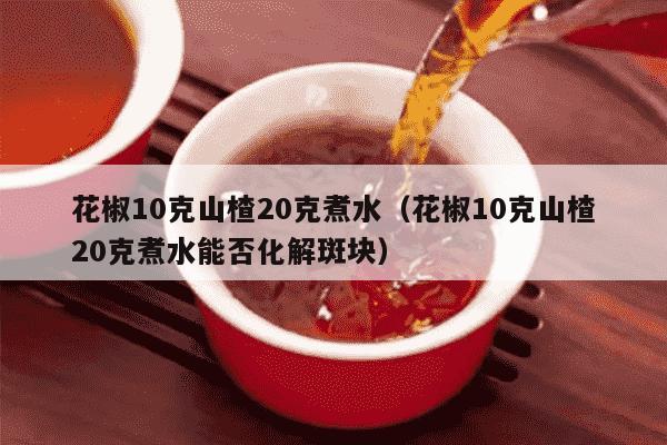 花椒10克山楂20克煮水（花椒10克山楂20克煮水能否化解斑块）