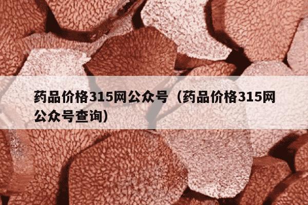 药品价格315网公众号（药品价格315网公众号查询）