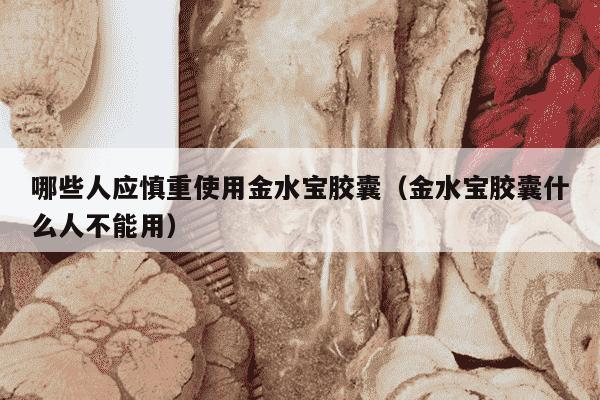 哪些人应慎重使用金水宝胶囊（金水宝胶囊什么人不能用）