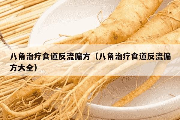 八角治疗食道反流偏方（八角治疗食道反流偏方大全）