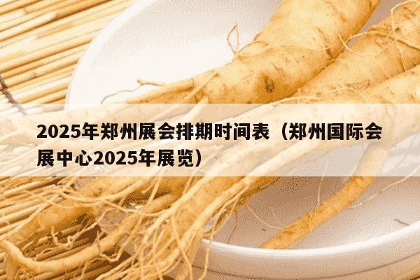 2025年郑州展会排期时间表（郑州国际会展中心2025年展览）
