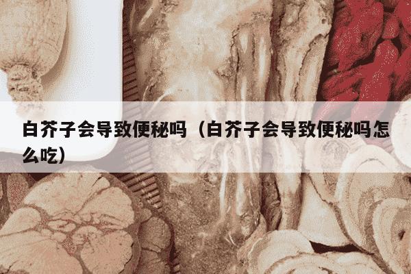 白芥子会导致便秘吗（白芥子会导致便秘吗怎么吃）
