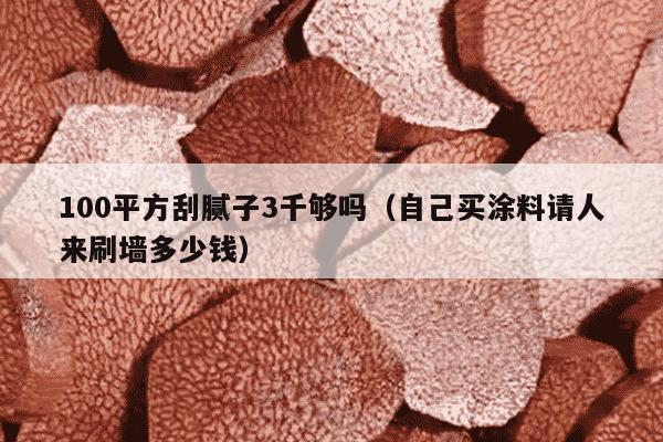 100平方刮腻子3千够吗（自己买涂料请人来刷墙多少钱）